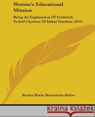 Woman's Educational Mission: Being An Explanation Of Frederick Frobel's System Of Infant Gardens (1855) Be Marenholtz-Bulow 9781437366075 