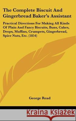 The Complete Biscuit And Gingerbread Baker's Assistant: Practical Directions For Making All Kinds Of Plain And Fancy Biscuits, Buns, Cakes, Drops, Muf George Read 9781437370843 