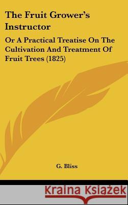 The Fruit Grower's Instructor: Or A Practical Treatise On The Cultivation And Treatment Of Fruit Trees (1825) G. Bliss 9781437375893