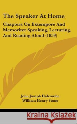 The Speaker At Home: Chapters On Extempore And Memoriter Speaking, Lecturing, And Reading Aloud (1859) John Josep Halcombe 9781437384475 