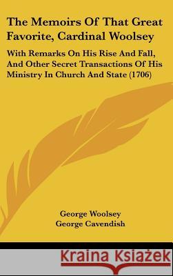 The Memoirs Of That Great Favorite, Cardinal Woolsey: With Remarks On His Rise And Fall, And Other Secret Transactions Of His Ministry In Church And S George Woolsey 9781437387278 