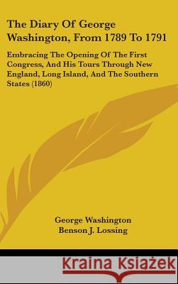 The Diary Of George Washington, From 1789 To 1791: Embracing The Opening Of The First Congress, And His Tours Through New England, Long Island, And Th George Washington 9781437387810 