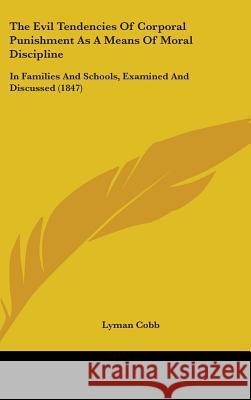 The Evil Tendencies Of Corporal Punishment As A Means Of Moral Discipline: In Families And Schools, Examined And Discussed (1847) Lyman Cobb 9781437391190