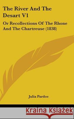 The River And The Desart V1: Or Recollections Of The Rhone And The Chartreuse (1838) Julia Pardoe 9781437394122 
