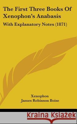 The First Three Books Of Xenophon's Anabasis: With Explanatory Notes (1871) Xenophon 9781437394696