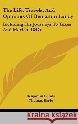 The Life, Travels, And Opinions Of Benjamin Lundy: Including His Journeys To Texas And Mexico (1847) Lundy, Benjamin 9781437400281 