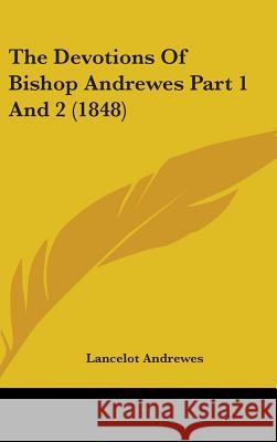 The Devotions Of Bishop Andrewes Part 1 And 2 (1848) Lancelot Andrewes 9781437400724 