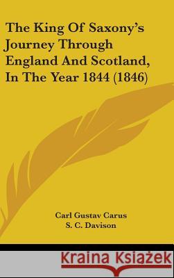 The King Of Saxony's Journey Through England And Scotland, In The Year 1844 (1846) Carl Gustav Carus 9781437412642 