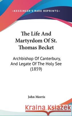 The Life And Martyrdom Of St. Thomas Becket: Archbishop Of Canterbury, And Legate Of The Holy See (1859) John Morris 9781437416374