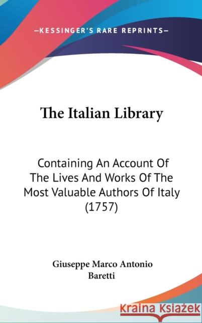 The Italian Library: Containing An Account Of The Lives And Works Of The Most Valuable Authors Of Italy (1757) Giuseppe Ma Baretti 9781437417036 