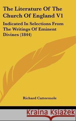 The Literature Of The Church Of England V1: Indicated In Selections From The Writings Of Eminent Divines (1844) Richard Cattermole 9781437418958 
