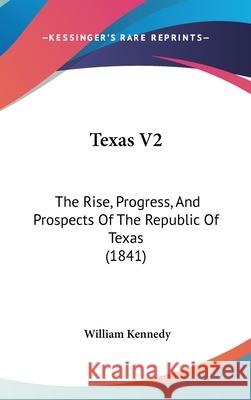 Texas V2: The Rise, Progress, And Prospects Of The Republic Of Texas (1841) William Kennedy 9781437420470 