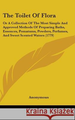 The Toilet Of Flora: Or A Collection Of The Most Simple And Approved Methods Of Preparing Baths, Essences, Pomatums, Powders, Perfumes, And Anonymous 9781437434071 