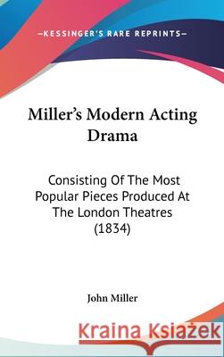 Miller's Modern Acting Drama: Consisting Of The Most Popular Pieces Produced At The London Theatres (1834) John Miller 9781437442601