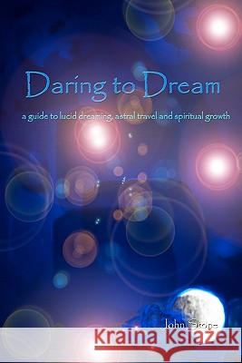 Daring To Dream: A Guide To Lucid Dreaming, Astral Travel And Spiritual Growth Stone, John 9781438227573