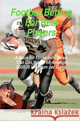 Football Betting For Real Players: A Book For Those Individuals That Can Wager On Average $500.00 Minimum Per Game Tuttle, Joseph J. 9781438231952 Createspace