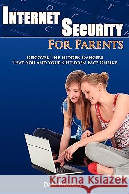 Internet Security For Parents: Discover The Hidden Dangers That You And Your Children Face Online Ivancic, Dan 9781438244716 Createspace