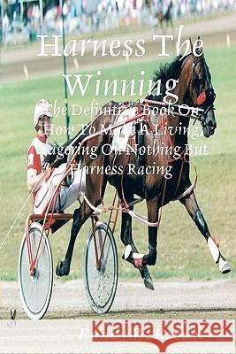Harness The Winning: The Definitive Book On How To Make A Living Wagering On Nothing But Harness Racing Brown, Randy W. 9781438257587 Createspace