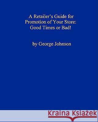 A Retailer's Guide For Promotion Of Your Store: Good Times Or Bad!: A Handy Little Guide Johnson, George 9781438277677