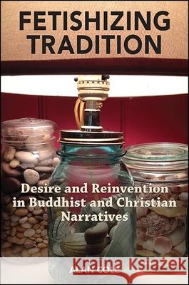 Fetishizing Tradition: Desire and Reinvention in Buddhist and Christian Narratives Alan Cole 9781438457444 State University of New York Press