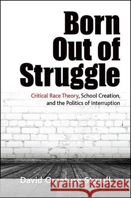Born Out of Struggle: Critical Race Theory, School Creation, and the Politics of Interruption David Stovall 9781438459134 State University of New York Press