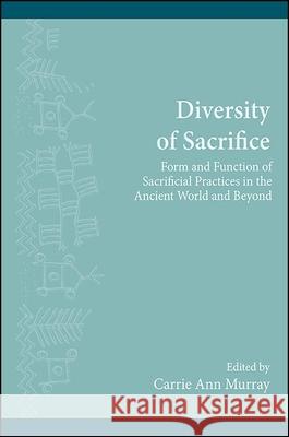 Diversity of Sacrifice: Form and Function of Sacrificial Practices in the Ancient World and Beyond Carrie Ann Murray 9781438459950