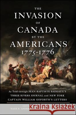 The Invasion of Canada by the Americans, 1775-1776: As Told Through Jean-Baptiste Badeaux's Three Rivers Journal and New York Captain William Goforth' Mark R. Anderson Teresa L. Meadows 9781438460048 State University of New York Press
