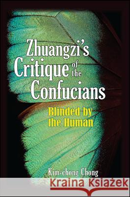 Zhuangzi's Critique of the Confucians: Blinded by the Human Kim-Chong Chong 9781438462851