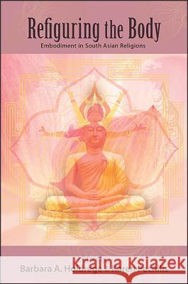 Refiguring the Body: Embodiment in South Asian Religions Barbara A. Holdrege Karen Pechilis 9781438463155 State University of New York Press