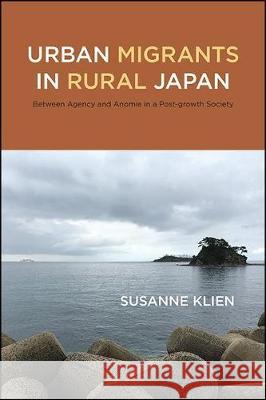 Urban Migrants in Rural Japan: Between Agency and Anomie in a Post-Growth Society Susanne Klien 9781438478050