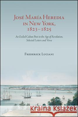 José María Heredia in New York, 1823-1825: An Exiled Cuban Poet in the Age of Revolution, Selected Letters and Verse Luciani, Frederick 9781438479842