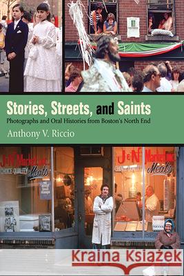 Stories, Streets, and Saints: Photographs and Oral Histories from Boston's North End Anthony V. Riccio Nicholas Dell James Pasto 9781438490083 Excelsior Editions/State University of New Yo