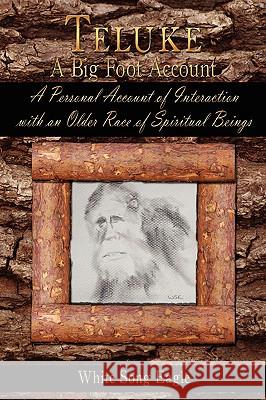 Teluke A Big Foot Account: A Personal Account of Interaction with an Older Race of Spiritual Beings Eagle, White Song 9781438913063 Authorhouse