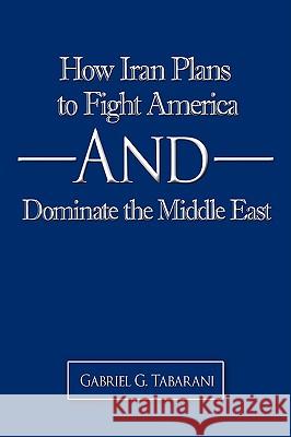 How Iran Plans to Fight America And Dominate the Middle East Gabriel G. Tabarani 9781438918327 Authorhouse