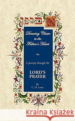 Drawing Closer To The Father's Heart: A Journey through the Lord's Prayer C. M. Lantz 9781438918723 Authorhouse