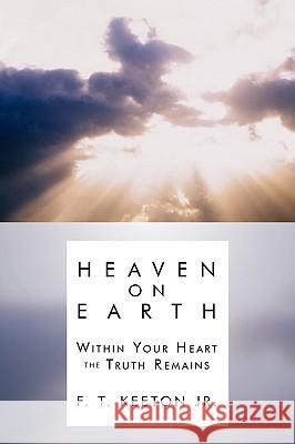 Heaven on Earth: Within Your Heart the Truth Remains Keeton, F. T., Jr. 9781438931234 Authorhouse