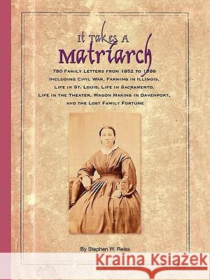 It Takes a Matriarch: 780 Family Letters from 1852 to 1888 Including Civil War, Farming in Illinois, Life in St. Louis, Life in Sacramento, Reiss, Stephen W. 9781438959870