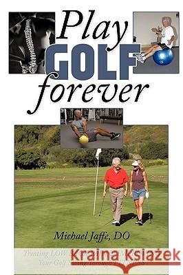 Play Golf Forever: Treating Low Back Pain & Improving Your Golf Swing Through Fitness Jaffe Do, Michael 9781438988313