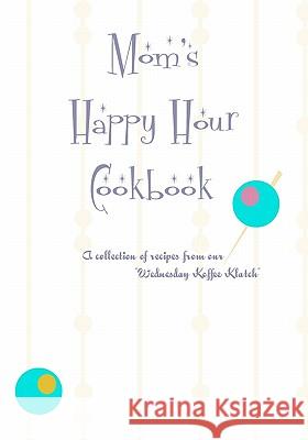 Mom's Happy Hour Cookbook: A Collection of Recipes from our Wednesday Koffe Clatch Lewandowski, Heather 9781439201893 Booksurge Publishing