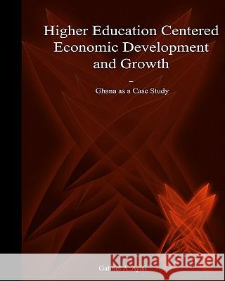 Higher Education Centered Economic Development and Growth: Ghana as Case Study Gabriel A. Ayisi Dr Thomas Sobol Dr Pearl R. Kane 9781439213513 Booksurge Publishing