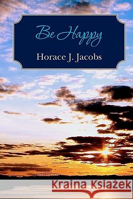 Be Happy Horace J. Jacobs 9781439231906 Booksurge Publishing
