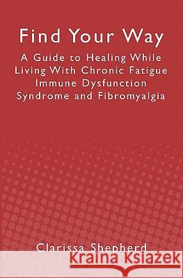 Find Your Way: A Guide to Healing While Living With Chronic Fatigue Immune Dysfunction Syndrome and Fibromyalgia Clarissa Shepherd 9781439244920