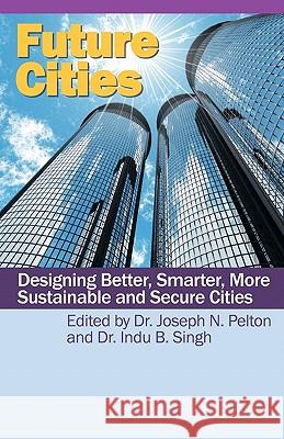 Future Cities: Designing Better, Smarter, More Sustainable and Secure Cities Dr Indu Singh Dr Joseph N. Pelton 9781439257883 Booksurge Publishing