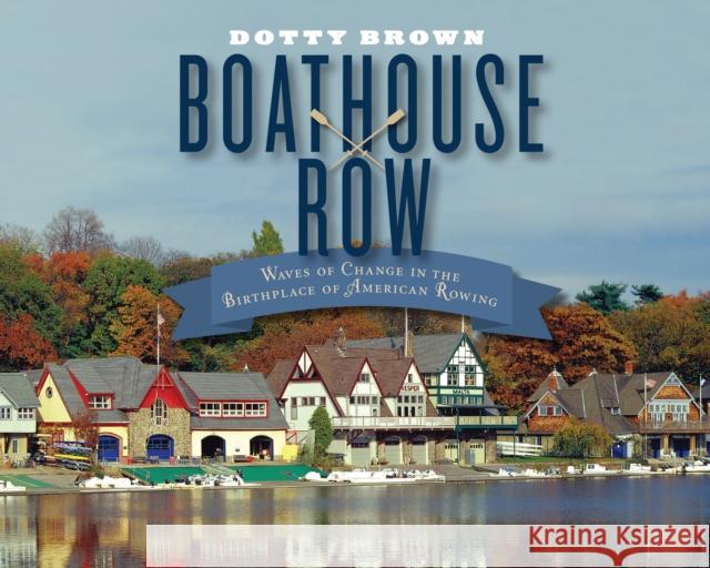 Boathouse Row: Waves of Change in the Birthplace of American Rowing Dotty Brown 9781439912829 Temple University Press