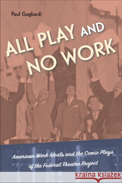 All Play and No Work: American Work Ideals and the Comic Plays of the Federal Theatre Project Paul Gagliardi 9781439922156 Temple University Press