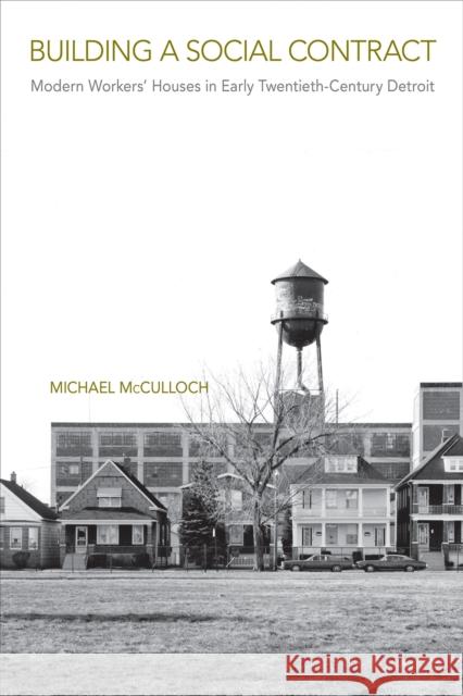 Building a Social Contract: Modern Workers\' Houses in Early-Twentieth Century Detroit Michael McCulloch 9781439923917 Temple University Press,U.S.