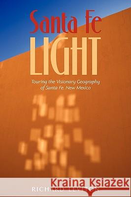 Santa Fe Light: Touring the Visionary Geography of Santa Fe, New Mexico Leviton, Richard 9781440139253 iUniverse.com