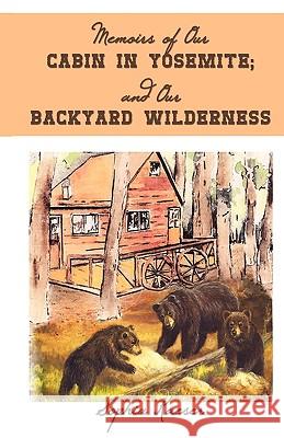 Memoirs of Our Cabin in Yosemite; And Our Backyard Wilderness Sophia Kaeser 9781440140808 iUniverse.com