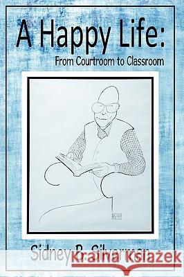 A Happy Life: From Courtroom to Classroom Silverman, Sidney B. 9781440150852 iUniverse.com