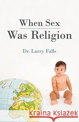 When Sex Was Religion Dr Larry Falls 9781440151637 iUniverse.com